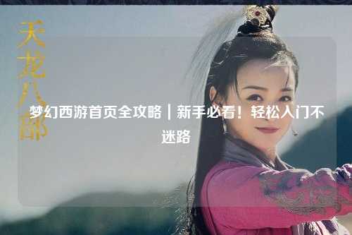 梦幻西游首页全攻略｜新手必看！轻松入门不迷路✨