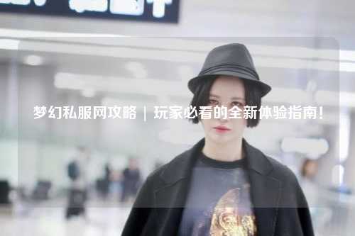 梦幻私服网攻略 | 玩家必看的全新体验指南！